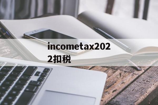关于incometax2022扣税的信息